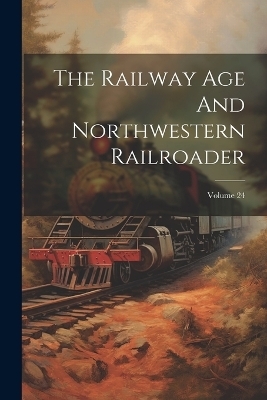 The Railway Age And Northwestern Railroader; Volume 24 -  Anonymous