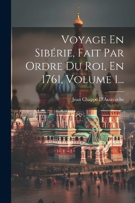 Voyage En Sibérie, Fait Par Ordre Du Roi, En 1761, Volume 1... - Jean Chappe D'Auteroche