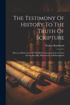The Testimony Of History To The Truth Of Scripture - George Rawlinson