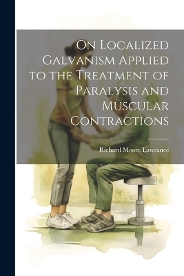 On Localized Galvanism Applied to the Treatment of Paralysis and Muscular Contractions - Richard Moore Lawrance