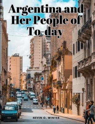 Argentina and Her People of To-day -  Nevin O Winter