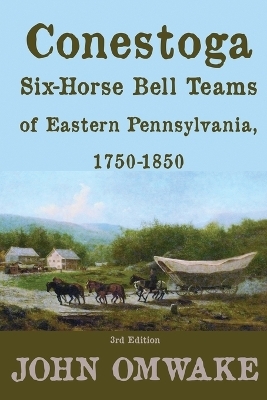 Conestoga Six-Horse Bell Teams of Eastern Pennsylvania, 1750-1850 - John Omwake