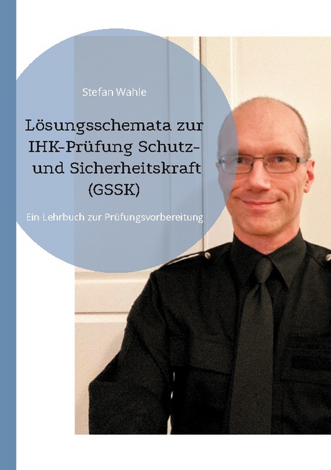 Lösungsschemata zur IHK-Prüfung Schutz- und Sicherheitskraft (GSSK) - Stefan Wahle