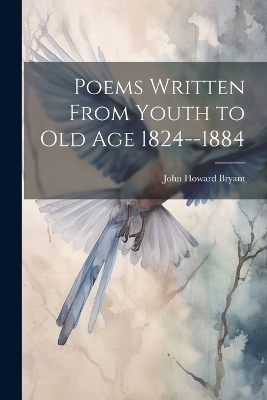 Poems Written From Youth to Old Age 1824--1884 - John Howard Bryant