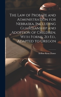 The Law of Probate and Administration for Nebraska, Including Guardianship and Adoption of Children, With Forms. 2d Ed., Adapted to Oregon - 