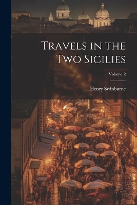 Travels in the Two Sicilies; Volume 2 - Henry 1743-1803 Swinburne