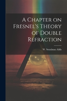 A Chapter on Fresnel's Theory of Double Refraction - Aldis W Steadman (William Steadman)