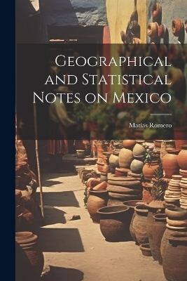 Geographical and Statistical Notes on Mexico - Matías Romero