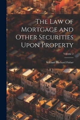 The Law of Mortgage and Other Securities Upon Property; Volume 2 - William Richard 1824-1888 Fisher