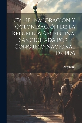 Ley De Inmigración Y Colonización De La República Argentina, Sancionada Por El Congreso Nacional De 1876 - 