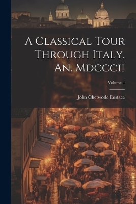 A Classical Tour Through Italy, An. Mdcccii; Volume 4 - John Chetwode Eustace