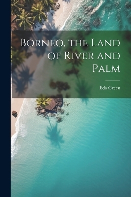 Borneo, the Land of River and Palm - Eda Green