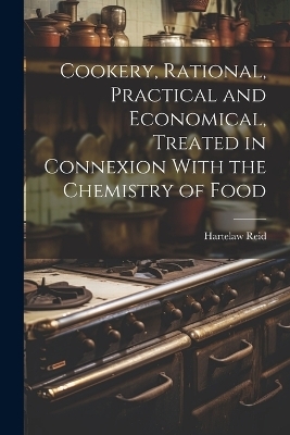 Cookery, Rational, Practical and Economical, Treated in Connexion With the Chemistry of Food - Hartelaw Reid