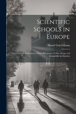 Scientific Schools in Europe; Considered in Reference to Their Prevalence, Utility, Scope and Desirability in America - Daniel Coit Gilman