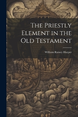 The Priestly Element in the Old Testament - William Rainey Harper