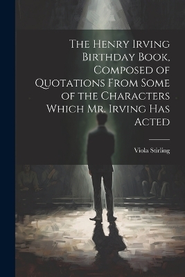 The Henry Irving Birthday Book, Composed of Quotations From Some of the Characters Which Mr. Irving Has Acted - Viola Stirling