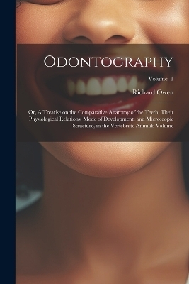 Odontography; or, A Treatise on the Comparative Anatomy of the Teeth; Their Physiological Relations, Mode of Development, and Microscopic Structure, in the Vertebrate Animals Volume; Volume 1 - Richard Owen
