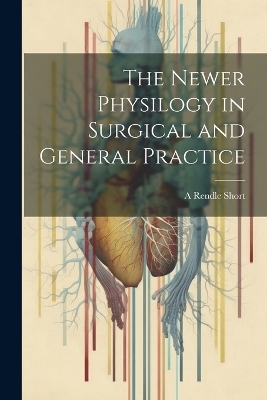 The Newer Physilogy in Surgical and General Practice - A Rendle Short