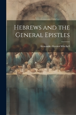 Hebrews and the General Epistles - Alexander Ferrier Mitchell