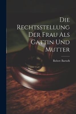 Die Rechtsstellung der Frau als Gattin und Mutter - Robert Bartsch