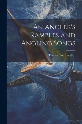 An Angler's Rambles and Angling Songs - Thomas Tod Stoddart