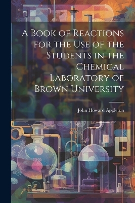 A Book of Reactions for the Use of the Students in the Chemical Laboratory of Brown University - John Howard Appleton