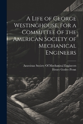 A Life of George Westinghouse, for a Committee of the American Society of Mechanical Engineers - Henry Goslee Prout