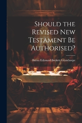 Should the Revised New Testament Be Authorised? - Baron Edmund Beckett Grimthorpe