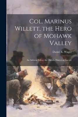 Col. Marinus Willett, the Hero of Mohawk Valley - Daniel E Wager