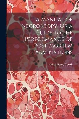 A Manual of Necroscopy, Or a Guide to the Performance of Post-Mortem Examinations - Alfred Henry Newth