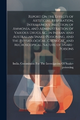 Report On the Effects of Artificial Respiration, Intravenous Injection of Ammonia, and Administration of Various Drugs, &C. in Indian and Australian Snake-Poisoning, and the Physiological, Chemical, and Microscopical Nature of Snake-Poisons - 