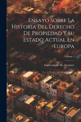 Ensayo Sobre La Historia Del Derecho De Propiedad Y Su Estado Actual En Europa; Volume 3 - Gumersindo de Azcárate