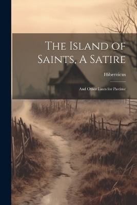 The Island of Saints, A Satire; And Other Lines for Pastime -  Hibernicus