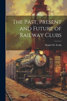 The Past, Present and Future of Railway Clubs - Daniel M Brady