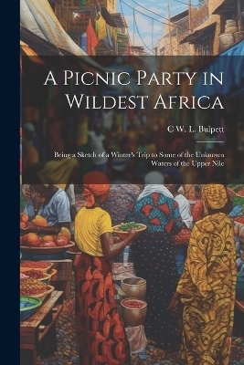 A Picnic Party in Wildest Africa - C W L Bulpett