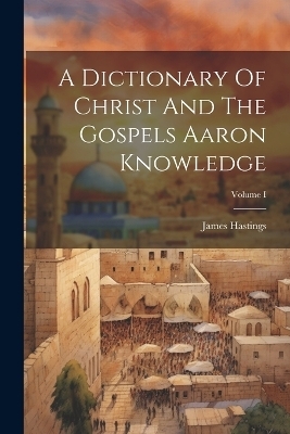 A Dictionary Of Christ And The Gospels Aaron Knowledge; Volume I - James Hastings