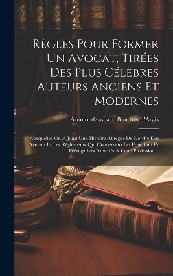 Règles Pour Former Un Avocat, Tirées Des Plus Célèbres Auteurs Anciens Et Modernes - Antoine-Gaspard Boucher d'Argis