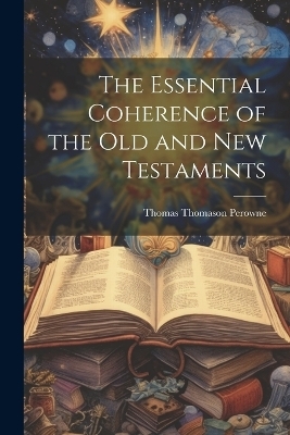 The Essential Coherence of the Old and New Testaments [microform] - Thomas Thomason Perowne