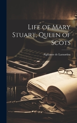 Life of Mary Stuart, Queen of Scots - Alphonse De Lamartine