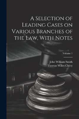 A Selection of Leading Cases on Various Branches of the Law, With Notes; Volume 1 - John William 1809-1845 Smith, Thomas Willes 1855-1930 Chitty