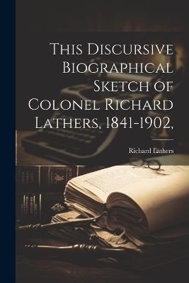 This Discursive Biographical Sketch of Colonel Richard Lathers, 1841-1902, - Richard Lathers