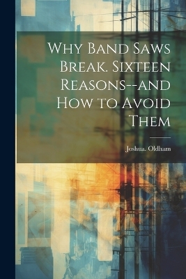 Why Band Saws Break. Sixteen Reasons--and How to Avoid Them - Joshua Oldham