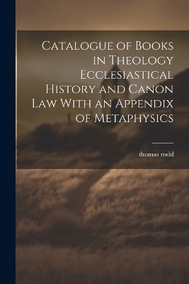 Catalogue of Books in Theology Ecclesiastical History and Canon Law With an Appendix of Metaphysics - thomas rodd