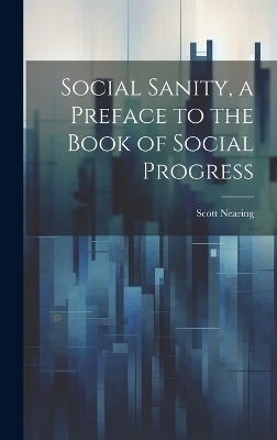 Social Sanity, a Preface to the Book of Social Progress - Scott Nearing