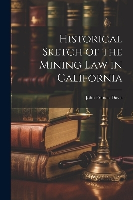 Historical Sketch of the Mining Law in California - John Francis Davis