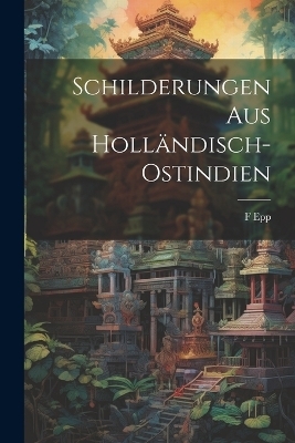 Schilderungen Aus Holländisch-Ostindien - F Epp