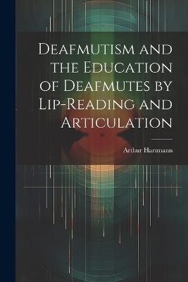 Deafmutism and the Education of Deafmutes by Lip-reading and Articulation - Arthur Hartmann