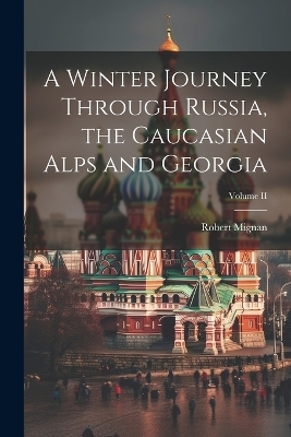 A Winter Journey Through Russia, the Caucasian Alps and Georgia; Volume II - Robert Mignan