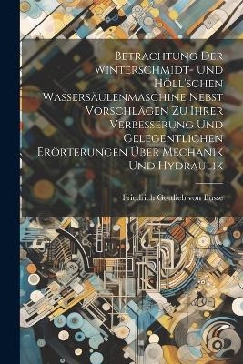 Betrachtung Der Winterschmidt- Und Höll'schen Wassersäulenmaschine Nebst Vorschlägen Zu Ihrer Verbesserung Und Gelegentlichen Erörterungen Über Mechanik Und Hydraulik - 