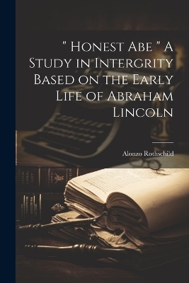 " Honest Abe " A Study in Intergrity Based on the Early Life of Abraham Lincoln - Alonzo Rothschild